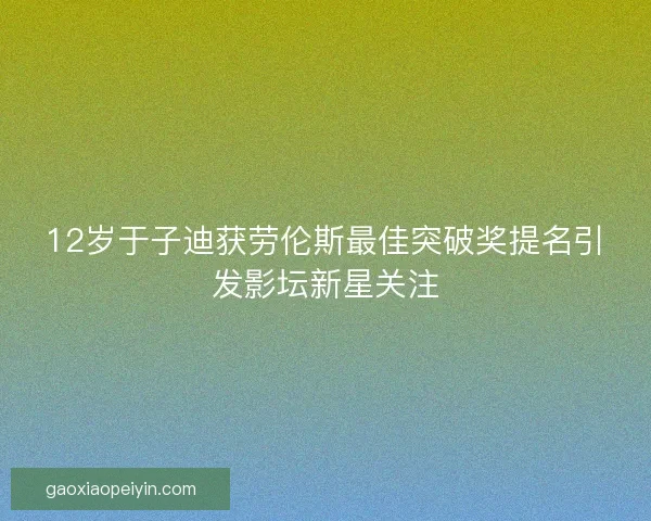 12岁于子迪获劳伦斯最佳突破奖提名引发影坛新星关注