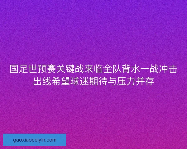 国足世预赛关键战来临全队背水一战冲击出线希望球迷期待与压力并存