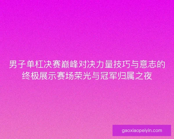 男子单杠决赛巅峰对决力量技巧与意志的终极展示赛场荣光与冠军归属之夜 男子单杠决赛巅峰对决力量技巧与意志的终极展示赛场荣光与冠军归属之夜