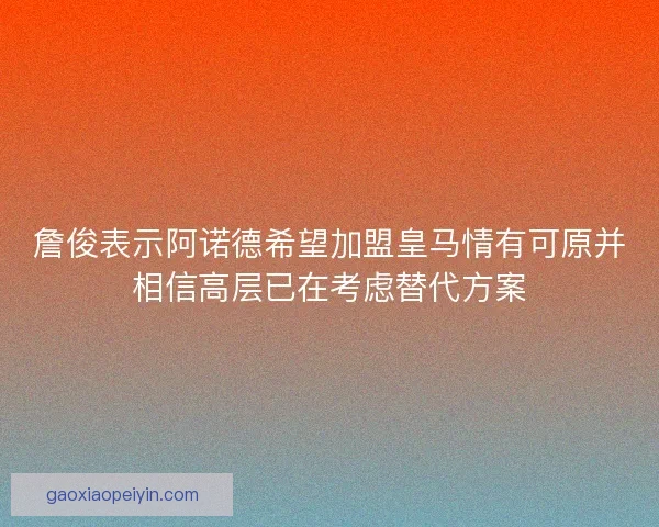 詹俊表示阿诺德希望加盟皇马情有可原并相信高层已在考虑替代方案 詹俊表示阿诺德希望加盟皇马情有可原并相信高层已在考虑替代方案