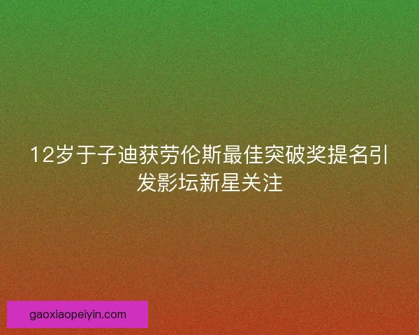 12岁于子迪获劳伦斯最佳突破奖提名引发影坛新星关注 12岁于子迪获劳伦斯最佳突破奖提名引发影坛新星关注