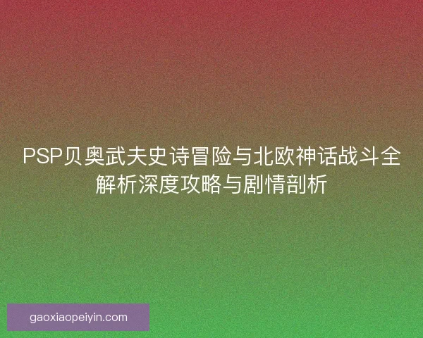 PSP贝奥武夫史诗冒险与北欧神话战斗全解析深度攻略与剧情剖析 PSP贝奥武夫史诗冒险与北欧神话战斗全解析深度攻略与剧情剖析
