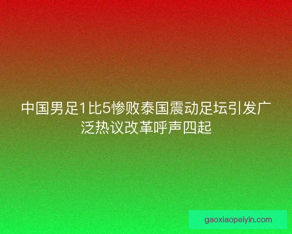 中国男足1比5惨败泰国震动足坛引发广泛热议改革呼声四起 中国男足1比5惨败泰国震动足坛引发广泛热议改革呼声四起