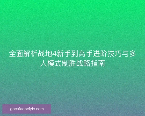 全面解析战地4新手到高手进阶技巧与多人模式制胜战略指南 全面解析战地4新手到高手进阶技巧与多人模式制胜战略指南