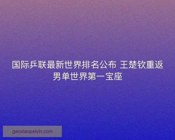 国际乒联最新世界排名公布 王楚钦重返男单世界第一宝座 国际乒联最新世界排名公布 王楚钦重返男单世界第一宝座