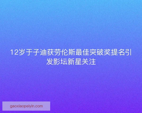 12岁于子迪获劳伦斯最佳突破奖提名引发影坛新星关注 12岁于子迪获劳伦斯最佳突破奖提名引发影坛新星关注