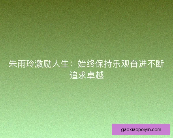 朱雨玲激励人生:始终保持乐观奋进不断追求卓越 朱雨玲激励人生:始终保持乐观奋进不断追求卓越